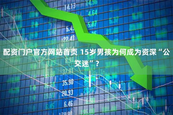 配资门户官方网站首页 15岁男孩为何成为资深“公交迷”？