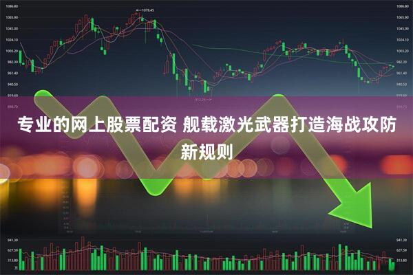 专业的网上股票配资 舰载激光武器打造海战攻防新规则