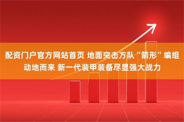 配资门户官方网站首页 地面突击方队“箭形”编组动地而来 新一代装甲装备尽显强大战力