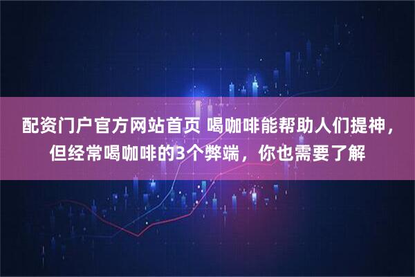 配资门户官方网站首页 喝咖啡能帮助人们提神，但经常喝咖啡的3个弊端，你也需要了解