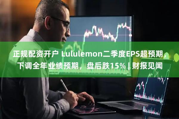 正规配资开户 Lululemon二季度EPS超预期，下调全年业绩预期，盘后跌15% | 财报见闻