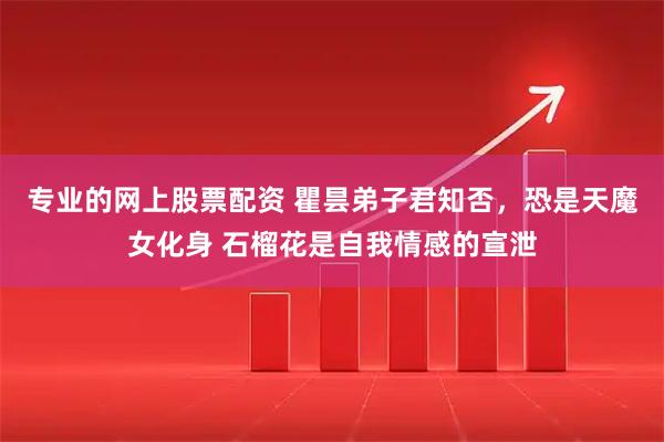 专业的网上股票配资 瞿昙弟子君知否，恐是天魔女化身 石榴花是自我情感的宣泄
