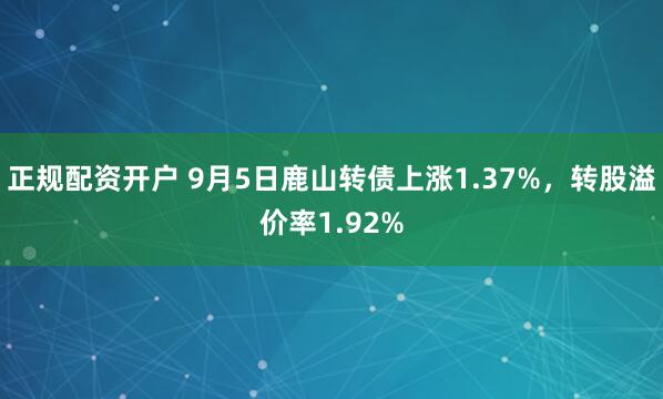 正规配资开户 9月5日鹿山转债上涨1.37%，转股溢价率1.92%