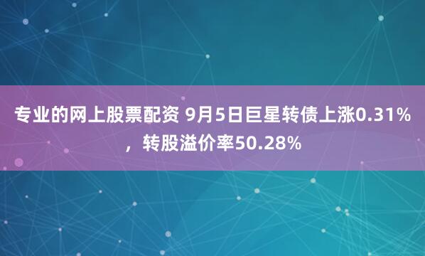 专业的网上股票配资 9月5日巨星转债上涨0.31%，转股溢价率50.28%
