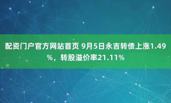配资门户官方网站首页 9月5日永吉转债上涨1.49%，转股溢价率21.11%