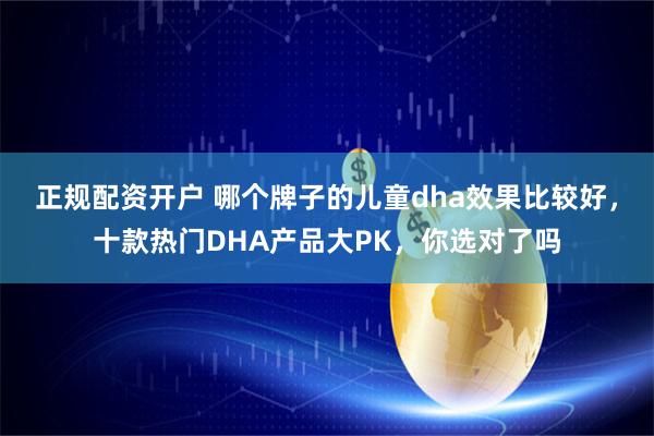 正规配资开户 哪个牌子的儿童dha效果比较好，十款热门DHA产品大PK，你选对了吗
