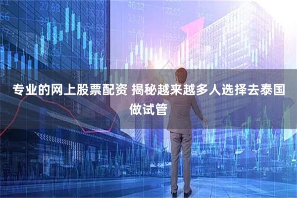 专业的网上股票配资 揭秘越来越多人选择去泰国做试管