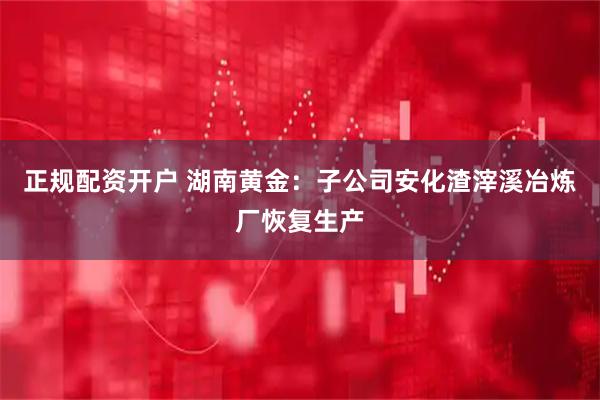 正规配资开户 湖南黄金：子公司安化渣滓溪冶炼厂恢复生产