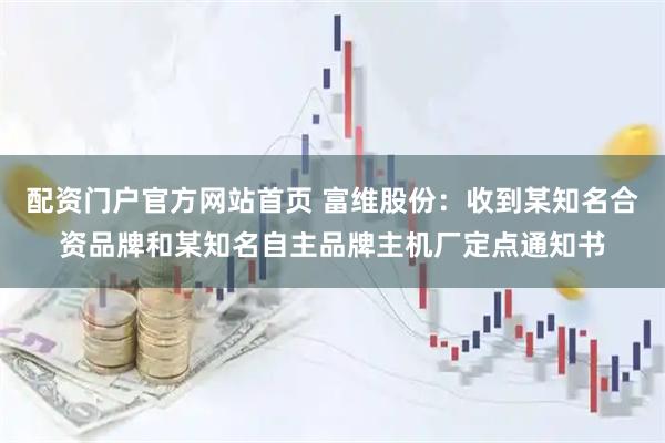 配资门户官方网站首页 富维股份：收到某知名合资品牌和某知名自主品牌主机厂定点通知书