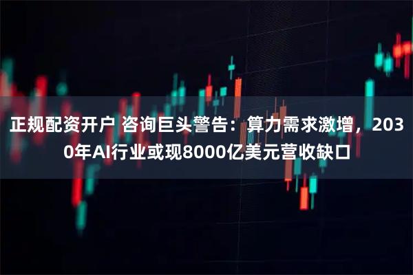 正规配资开户 咨询巨头警告：算力需求激增，2030年AI行业或现8000亿美元营收缺口