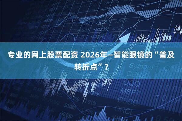 专业的网上股票配资 2026年—智能眼镜的“普及转折点”？