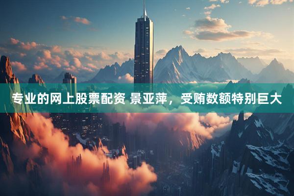专业的网上股票配资 景亚萍，受贿数额特别巨大