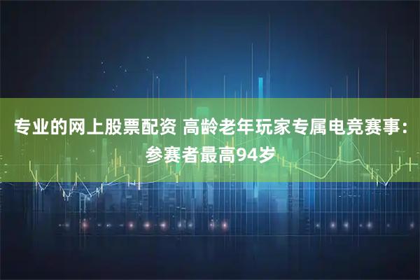 专业的网上股票配资 高龄老年玩家专属电竞赛事：参赛者最高94岁