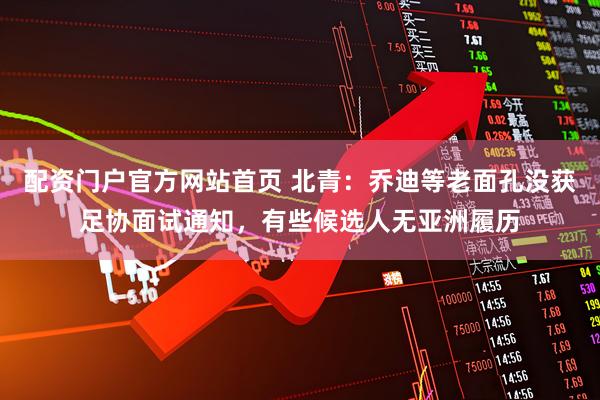 配资门户官方网站首页 北青：乔迪等老面孔没获足协面试通知，有些候选人无亚洲履历