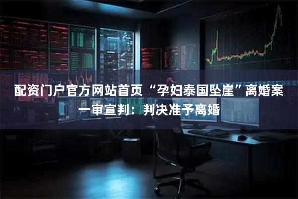 配资门户官方网站首页 “孕妇泰国坠崖”离婚案一审宣判：判决准予离婚