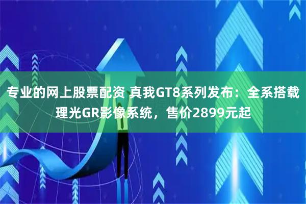 专业的网上股票配资 真我GT8系列发布：全系搭载理光GR影像系统，售价2899元起