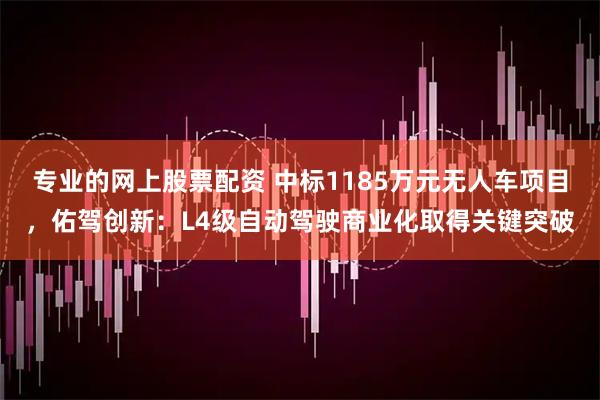 专业的网上股票配资 中标1185万元无人车项目，佑驾创新：L4级自动驾驶商业化取得关键突破