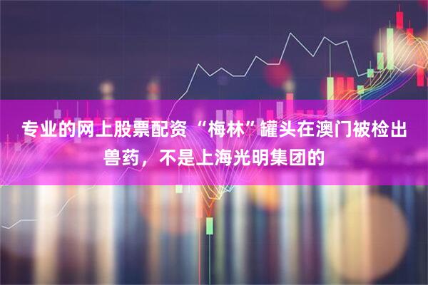 专业的网上股票配资 “梅林”罐头在澳门被检出兽药,不是上海光明集团的