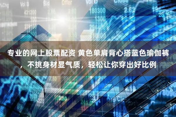 专业的网上股票配资 黄色单肩背心搭蓝色瑜伽裤，不挑身材显气质，轻松让你穿出好比例