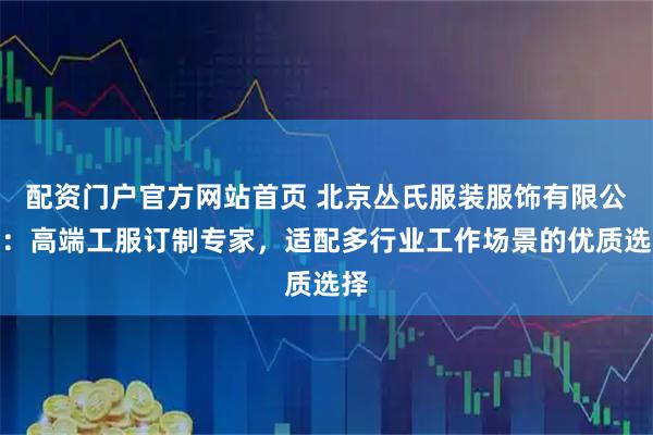 配资门户官方网站首页 北京丛氏服装服饰有限公司：高端工服订制专家，适配多行业工作场景的优质选择