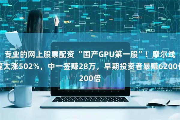 专业的网上股票配资 “国产GPU第一股”！摩尔线程大涨502%，中一签赚28万，早期投资者暴赚6200倍