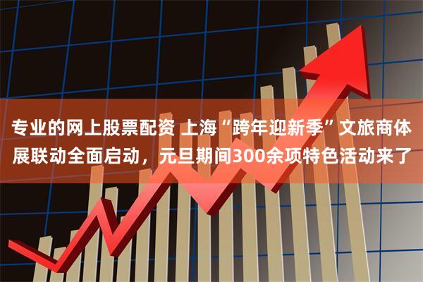 专业的网上股票配资 上海“跨年迎新季”文旅商体展联动全面启动,元旦期间300余项特色活动来了