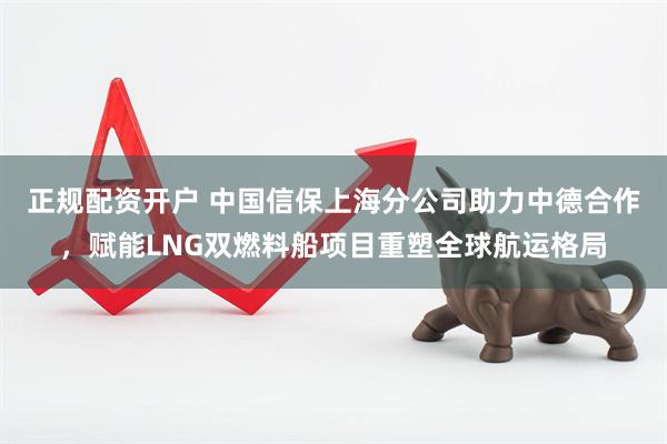 正规配资开户 中国信保上海分公司助力中德合作,赋能LNG双燃料船项目重塑全球航运格局