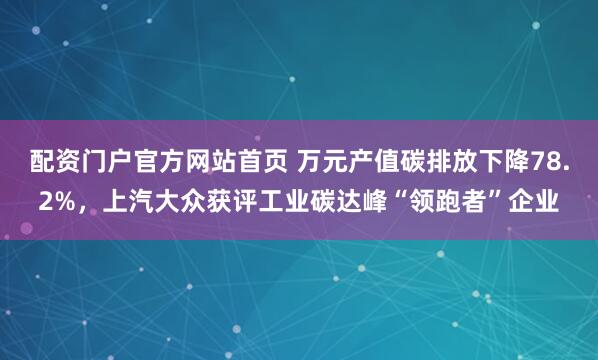 配资门户官方网站首页 万元产值碳排放下降78.2%,上汽大众获评工业碳达峰“领跑者”企业