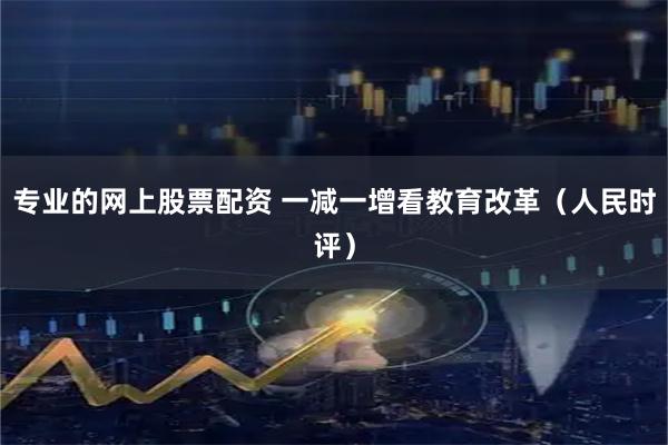 专业的网上股票配资 一减一增看教育改革(人民时评)