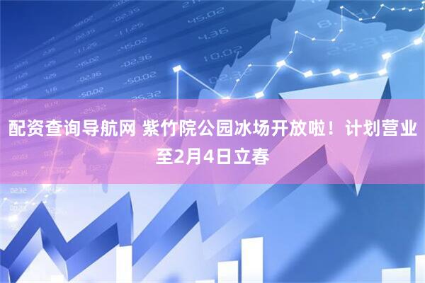 配资查询导航网 紫竹院公园冰场开放啦！计划营业至2月4日立春