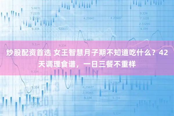 炒股配资首选 女王智慧月子期不知道吃什么？42天调理食谱，一日三餐不重样