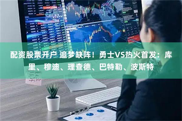 配资股票开户 追梦缺阵！勇士VS热火首发：库里、穆迪、理查德、巴特勒、波斯特