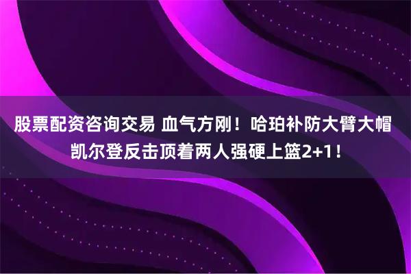 股票配资咨询交易 血气方刚！哈珀补防大臂大帽 凯尔登反击顶着两人强硬上篮2+1！