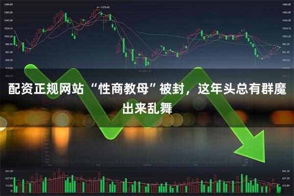 配资正规网站 “性商教母”被封，这年头总有群魔出来乱舞