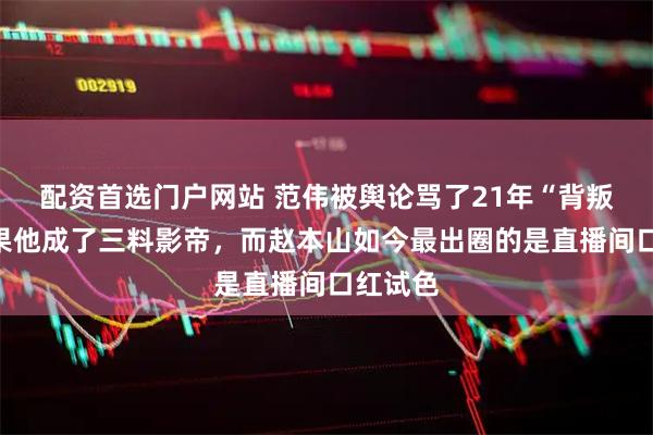 配资首选门户网站 范伟被舆论骂了21年“背叛”，结果他成了三料影帝，而赵本山如今最出圈的是直播间口红试色