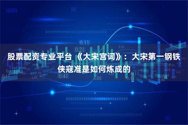 股票配资专业平台 《大宋宫词》：大宋第一钢铁侠寇准是如何炼成的