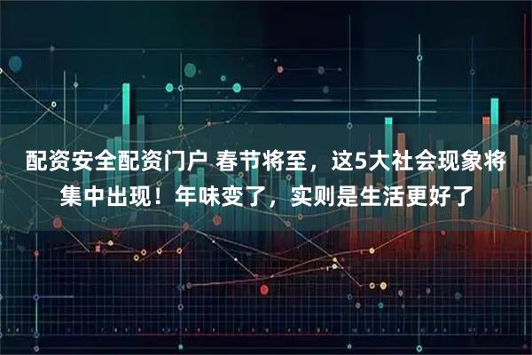配资安全配资门户 春节将至，这5大社会现象将集中出现！年味变了，实则是生活更好了