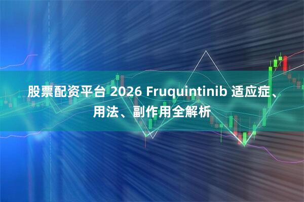 股票配资平台 2026 Fruquintinib 适应症、用法、副作用全解析