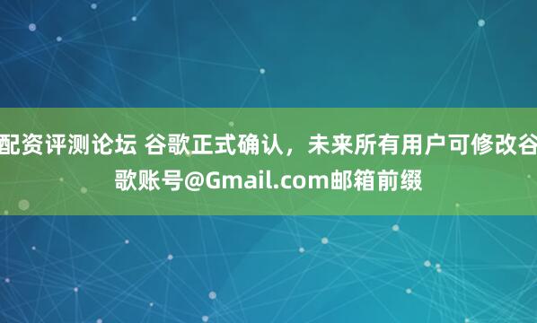 配资评测论坛 谷歌正式确认，未来所有用户可修改谷歌账号@Gmail.com邮箱前缀