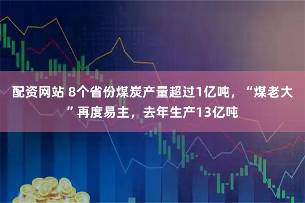 配资网站 8个省份煤炭产量超过1亿吨，“煤老大”再度易主，去年生产13亿吨