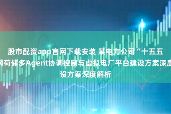 股市配资app官网下载安装 某电力公司“十五五”源网荷储多Agent协调控制与虚拟电厂平台建设方案深度解析