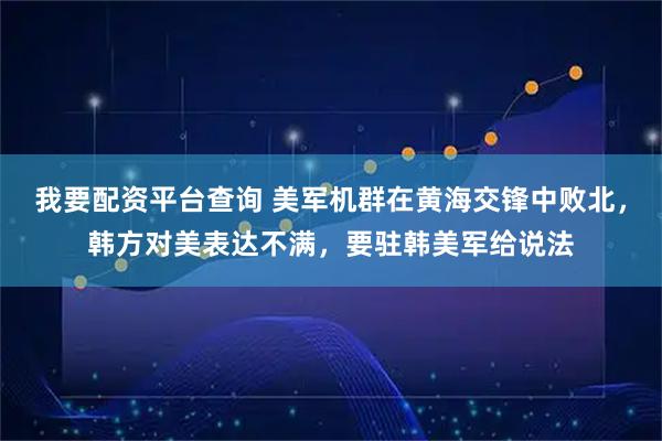 我要配资平台查询 美军机群在黄海交锋中败北,韩方对美表达不满,要驻韩美军给说法