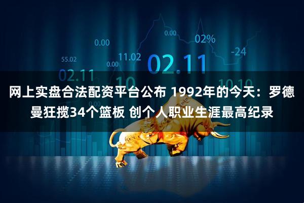 网上实盘合法配资平台公布 1992年的今天:罗德曼狂揽34个篮板 创个人职业生涯最高纪录