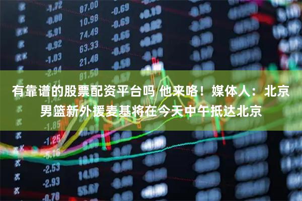 有靠谱的股票配资平台吗 他来咯！媒体人：北京男篮新外援麦基将在今天中午抵达北京