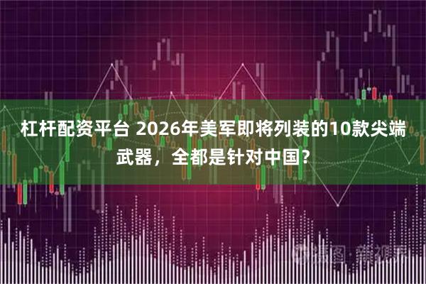 杠杆配资平台 2026年美军即将列装的10款尖端武器，全都是针对中国？