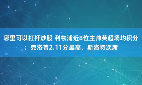 哪里可以杠杆炒股 利物浦近8位主帅英超场均积分：克洛普2.11分最高，斯洛特次席