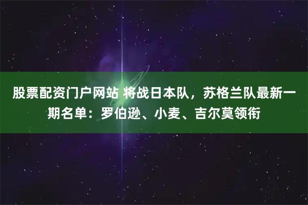 股票配资门户网站 将战日本队，苏格兰队最新一期名单：罗伯逊、小麦、吉尔莫领衔
