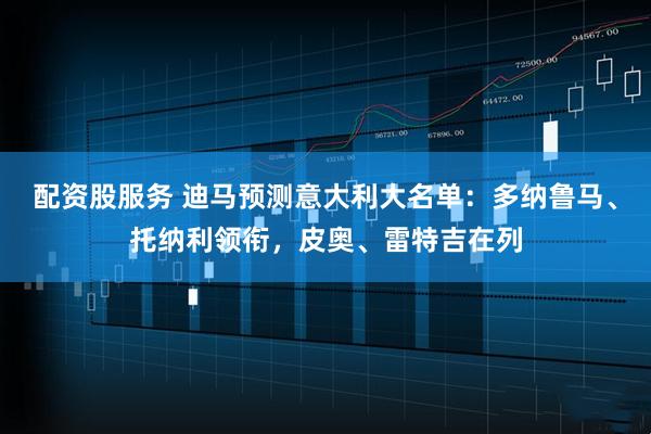 配资股服务 迪马预测意大利大名单：多纳鲁马、托纳利领衔，皮奥、雷特吉在列