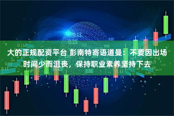 大的正规配资平台 彭南特寄语道曼:不要因出场时间少而沮丧,保持职业素养坚持下去