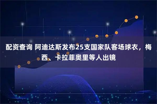配资查询 阿迪达斯发布25支国家队客场球衣,梅西、卡拉菲奥里等人出镜